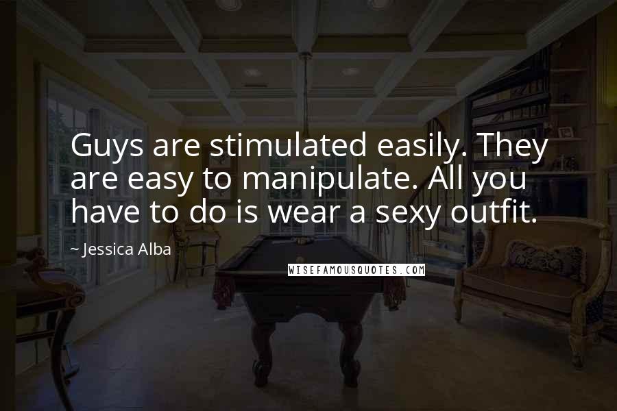 Jessica Alba Quotes: Guys are stimulated easily. They are easy to manipulate. All you have to do is wear a sexy outfit.