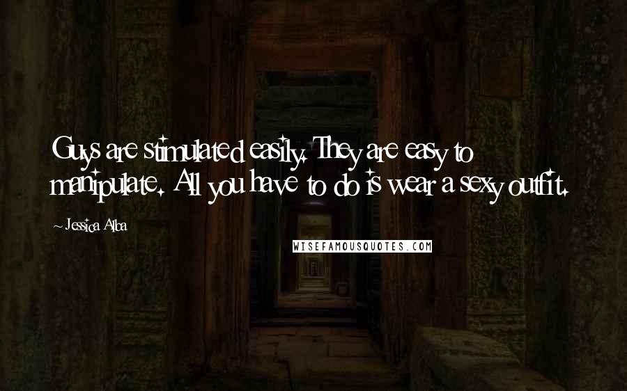 Jessica Alba Quotes: Guys are stimulated easily. They are easy to manipulate. All you have to do is wear a sexy outfit.