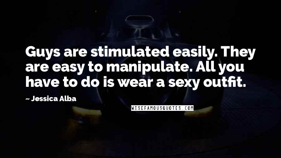 Jessica Alba Quotes: Guys are stimulated easily. They are easy to manipulate. All you have to do is wear a sexy outfit.