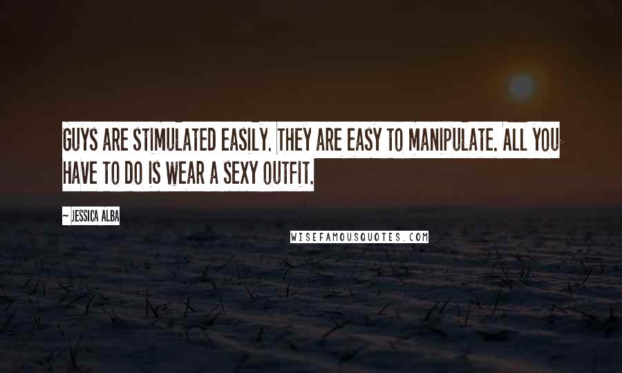 Jessica Alba Quotes: Guys are stimulated easily. They are easy to manipulate. All you have to do is wear a sexy outfit.