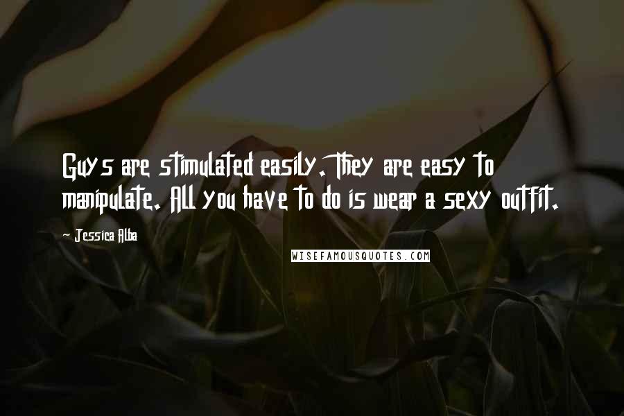 Jessica Alba Quotes: Guys are stimulated easily. They are easy to manipulate. All you have to do is wear a sexy outfit.