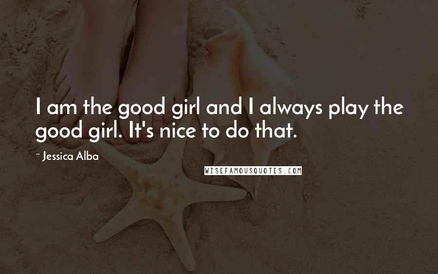 Jessica Alba Quotes: I am the good girl and I always play the good girl. It's nice to do that.