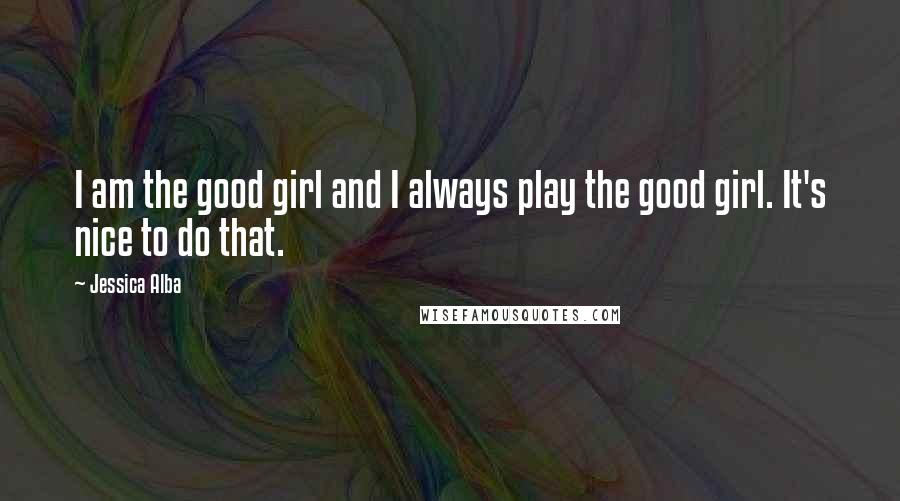 Jessica Alba Quotes: I am the good girl and I always play the good girl. It's nice to do that.