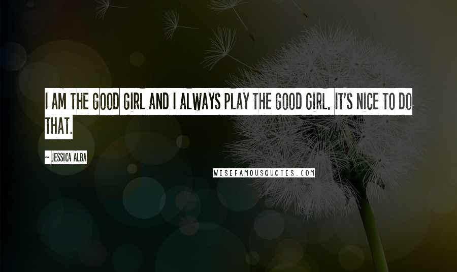 Jessica Alba Quotes: I am the good girl and I always play the good girl. It's nice to do that.