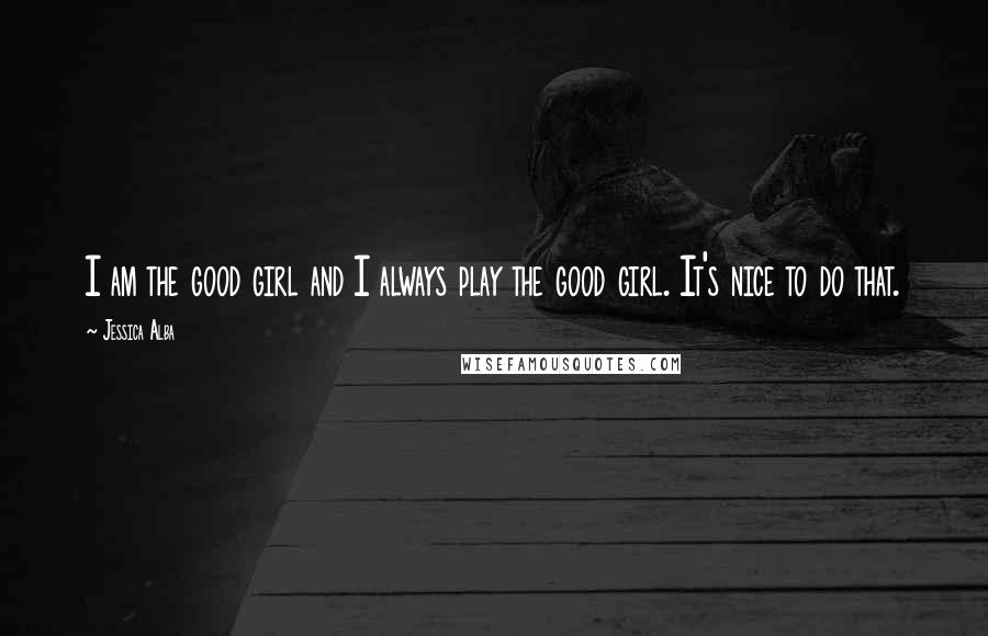 Jessica Alba Quotes: I am the good girl and I always play the good girl. It's nice to do that.