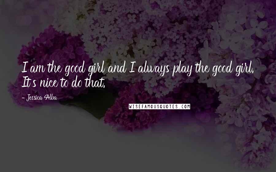 Jessica Alba Quotes: I am the good girl and I always play the good girl. It's nice to do that.