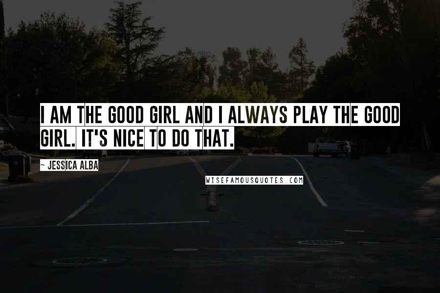 Jessica Alba Quotes: I am the good girl and I always play the good girl. It's nice to do that.