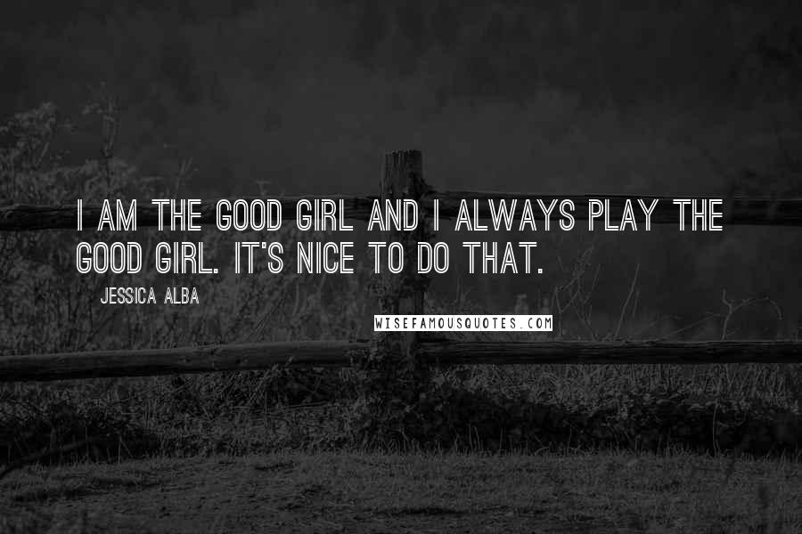 Jessica Alba Quotes: I am the good girl and I always play the good girl. It's nice to do that.