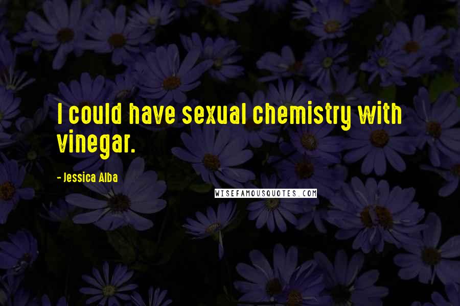 Jessica Alba Quotes: I could have sexual chemistry with vinegar.