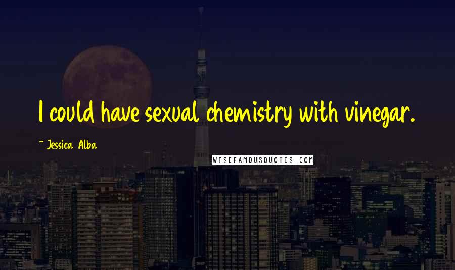 Jessica Alba Quotes: I could have sexual chemistry with vinegar.