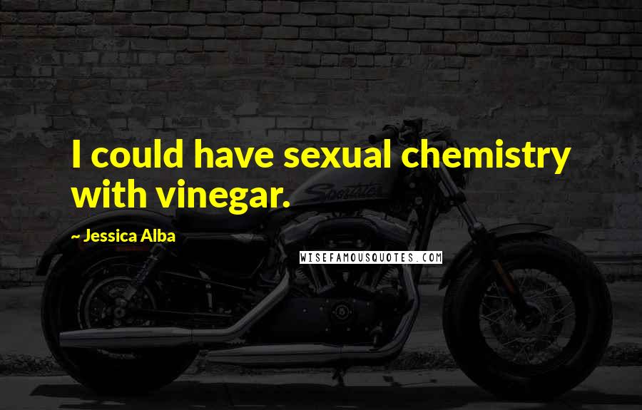 Jessica Alba Quotes: I could have sexual chemistry with vinegar.