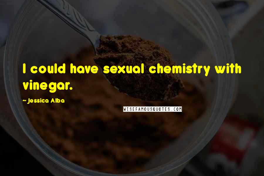 Jessica Alba Quotes: I could have sexual chemistry with vinegar.