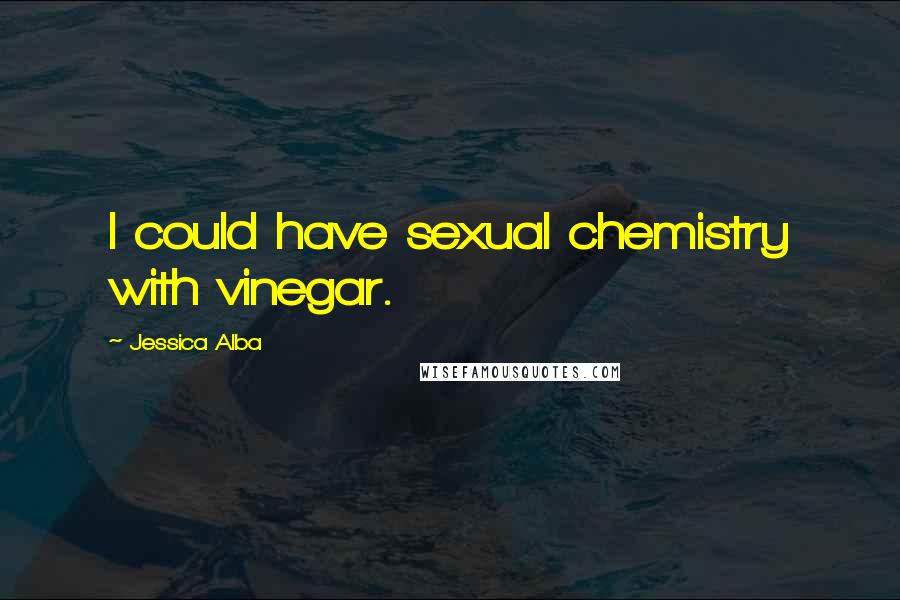 Jessica Alba Quotes: I could have sexual chemistry with vinegar.