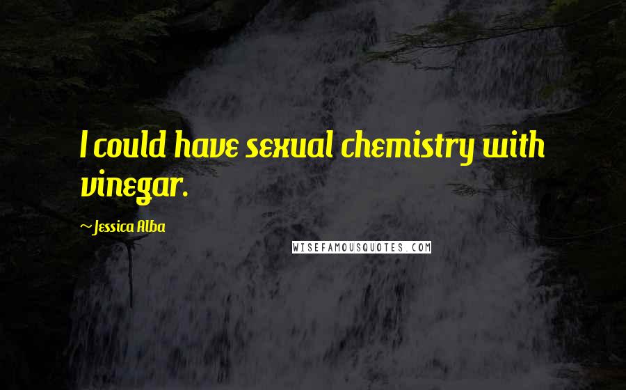 Jessica Alba Quotes: I could have sexual chemistry with vinegar.