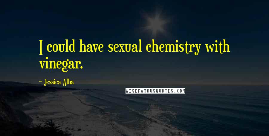 Jessica Alba Quotes: I could have sexual chemistry with vinegar.