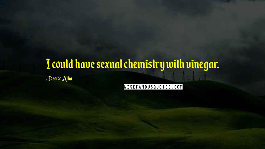 Jessica Alba Quotes: I could have sexual chemistry with vinegar.