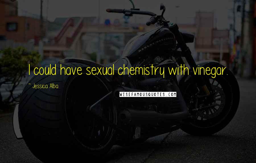 Jessica Alba Quotes: I could have sexual chemistry with vinegar.