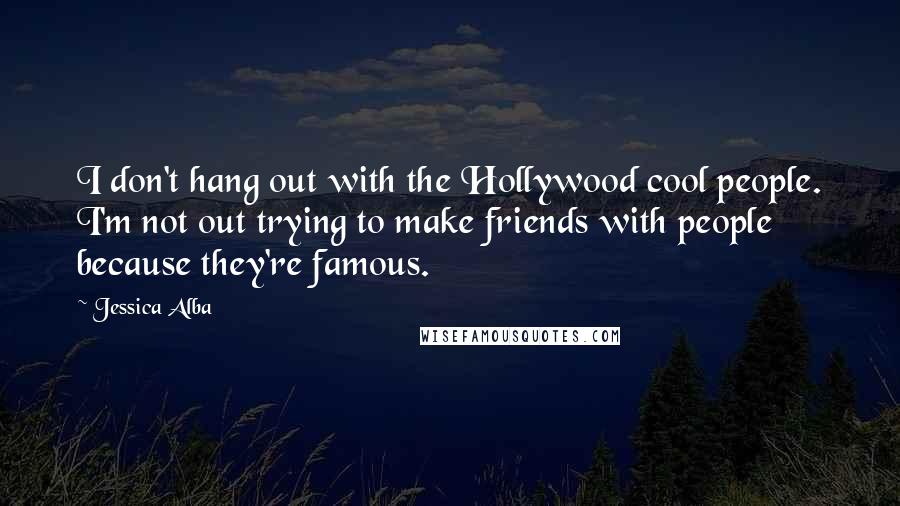 Jessica Alba Quotes: I don't hang out with the Hollywood cool people. I'm not out trying to make friends with people because they're famous.