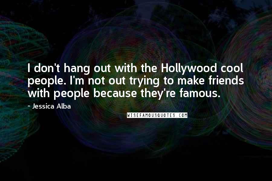 Jessica Alba Quotes: I don't hang out with the Hollywood cool people. I'm not out trying to make friends with people because they're famous.