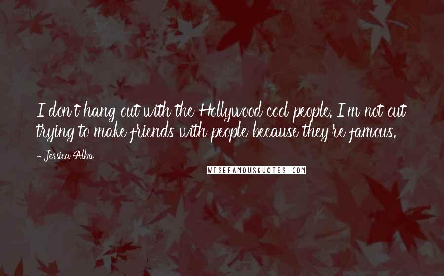 Jessica Alba Quotes: I don't hang out with the Hollywood cool people. I'm not out trying to make friends with people because they're famous.