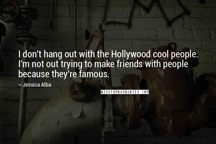 Jessica Alba Quotes: I don't hang out with the Hollywood cool people. I'm not out trying to make friends with people because they're famous.