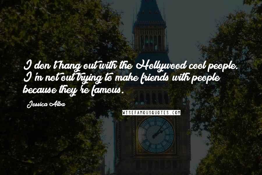 Jessica Alba Quotes: I don't hang out with the Hollywood cool people. I'm not out trying to make friends with people because they're famous.