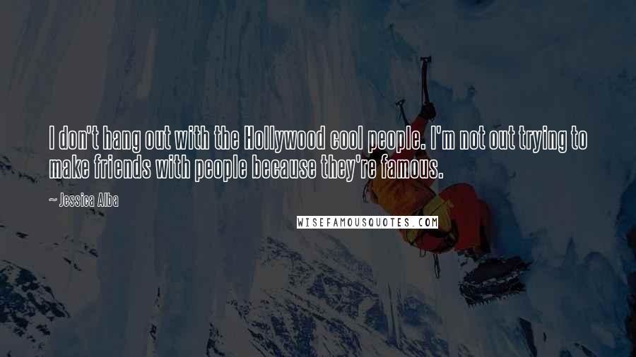 Jessica Alba Quotes: I don't hang out with the Hollywood cool people. I'm not out trying to make friends with people because they're famous.