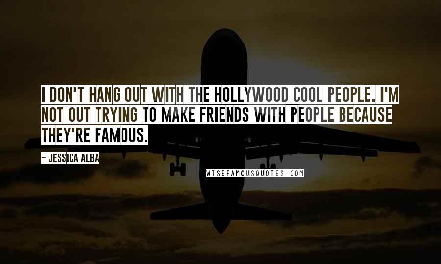 Jessica Alba Quotes: I don't hang out with the Hollywood cool people. I'm not out trying to make friends with people because they're famous.