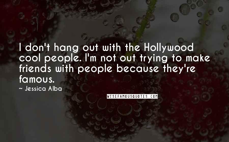 Jessica Alba Quotes: I don't hang out with the Hollywood cool people. I'm not out trying to make friends with people because they're famous.