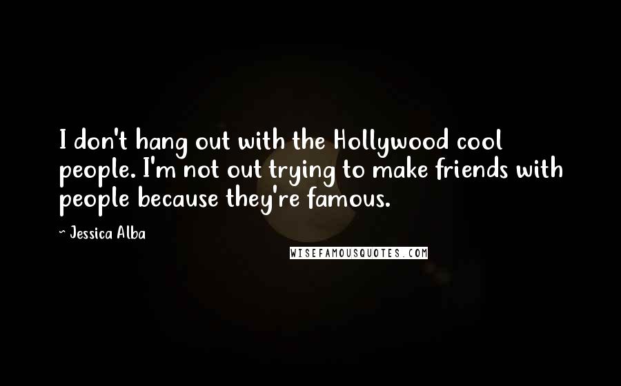 Jessica Alba Quotes: I don't hang out with the Hollywood cool people. I'm not out trying to make friends with people because they're famous.