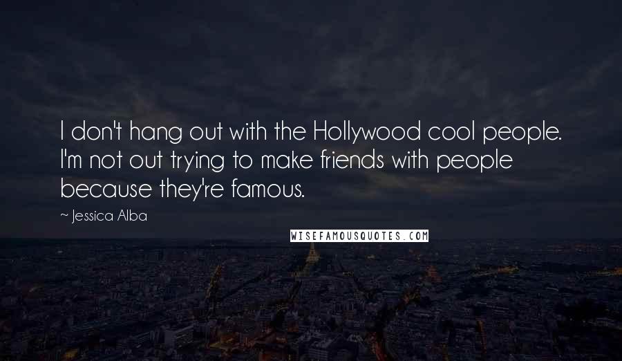Jessica Alba Quotes: I don't hang out with the Hollywood cool people. I'm not out trying to make friends with people because they're famous.