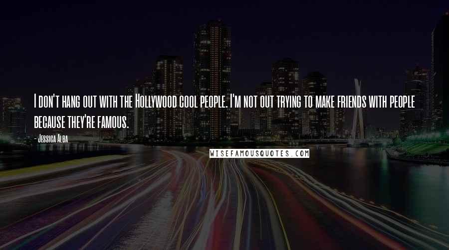 Jessica Alba Quotes: I don't hang out with the Hollywood cool people. I'm not out trying to make friends with people because they're famous.