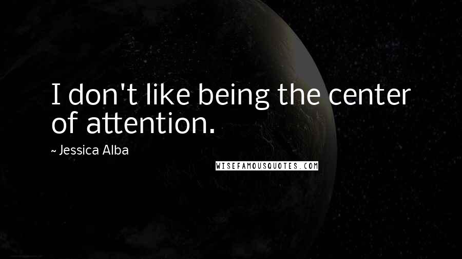 Jessica Alba Quotes: I don't like being the center of attention.