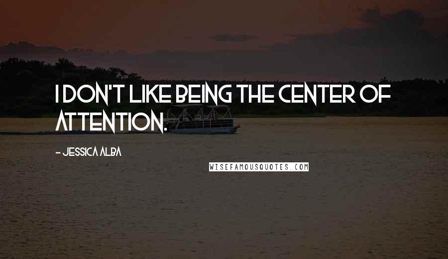 Jessica Alba Quotes: I don't like being the center of attention.