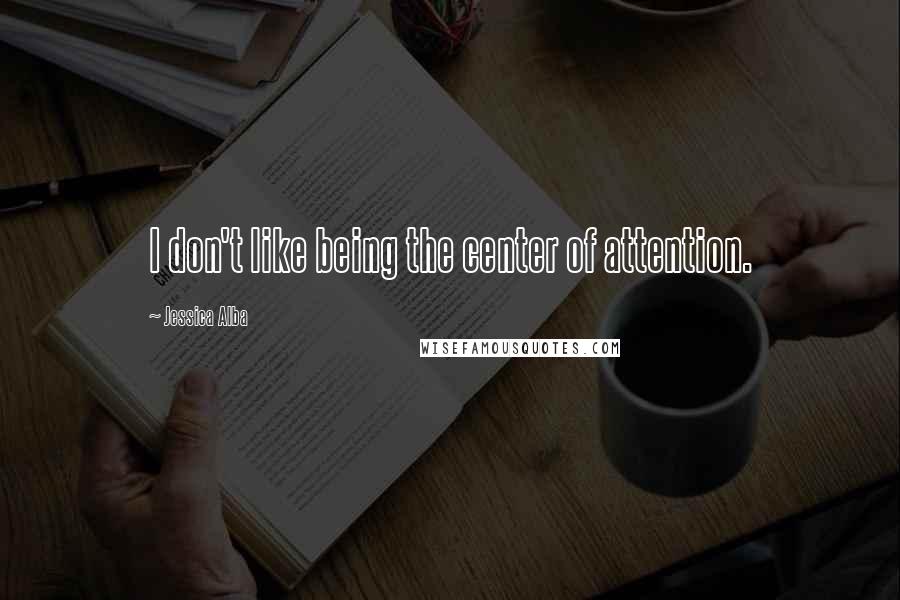 Jessica Alba Quotes: I don't like being the center of attention.