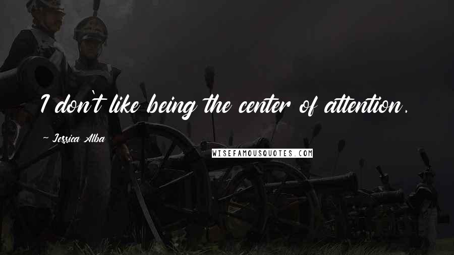 Jessica Alba Quotes: I don't like being the center of attention.