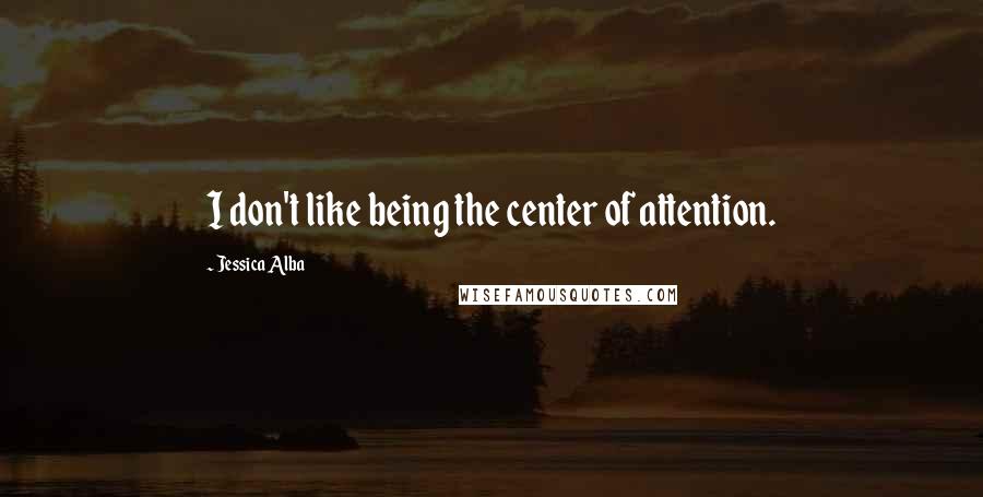 Jessica Alba Quotes: I don't like being the center of attention.