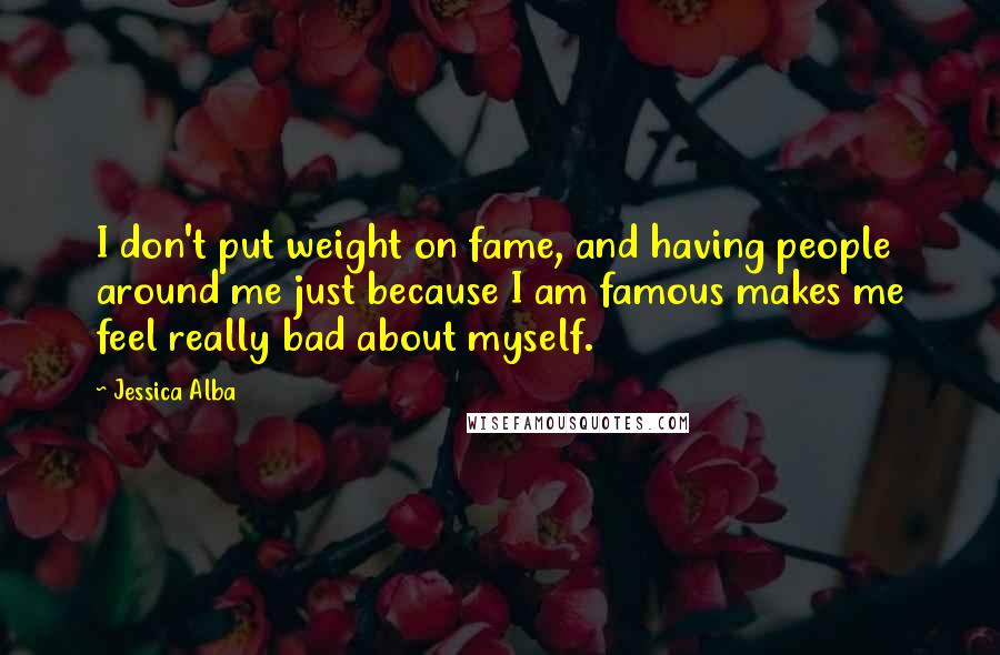 Jessica Alba Quotes: I don't put weight on fame, and having people around me just because I am famous makes me feel really bad about myself.