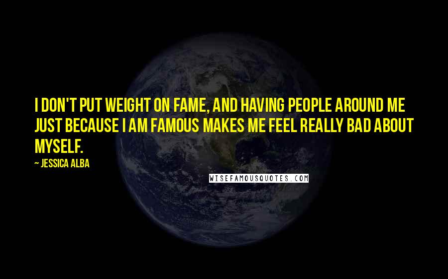 Jessica Alba Quotes: I don't put weight on fame, and having people around me just because I am famous makes me feel really bad about myself.