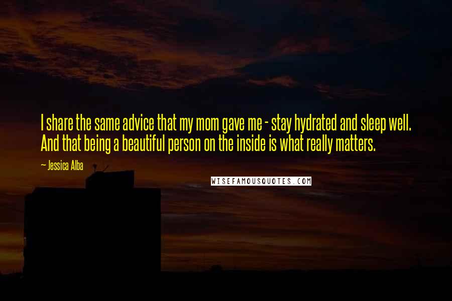 Jessica Alba Quotes: I share the same advice that my mom gave me - stay hydrated and sleep well. And that being a beautiful person on the inside is what really matters.