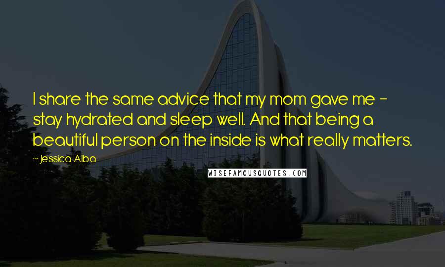 Jessica Alba Quotes: I share the same advice that my mom gave me - stay hydrated and sleep well. And that being a beautiful person on the inside is what really matters.