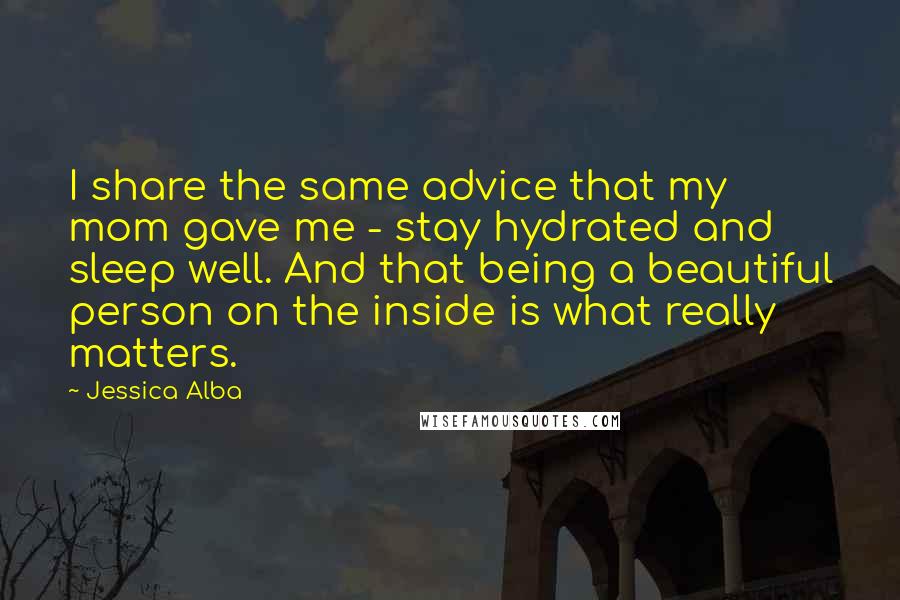 Jessica Alba Quotes: I share the same advice that my mom gave me - stay hydrated and sleep well. And that being a beautiful person on the inside is what really matters.