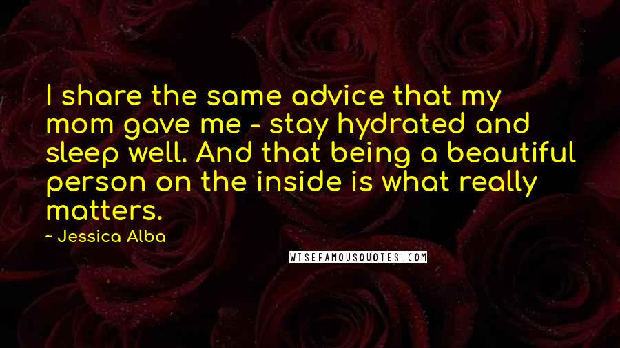 Jessica Alba Quotes: I share the same advice that my mom gave me - stay hydrated and sleep well. And that being a beautiful person on the inside is what really matters.