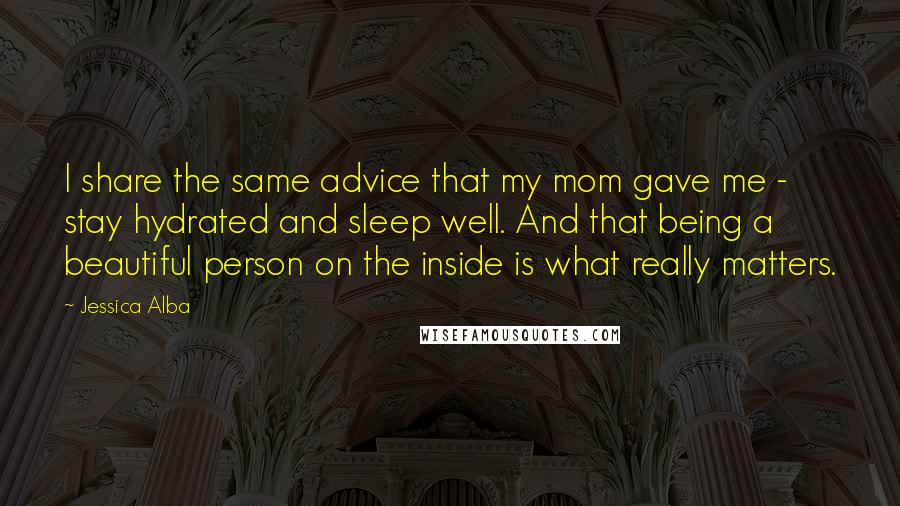 Jessica Alba Quotes: I share the same advice that my mom gave me - stay hydrated and sleep well. And that being a beautiful person on the inside is what really matters.