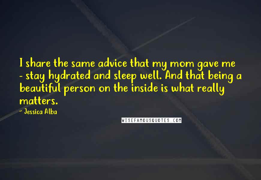 Jessica Alba Quotes: I share the same advice that my mom gave me - stay hydrated and sleep well. And that being a beautiful person on the inside is what really matters.