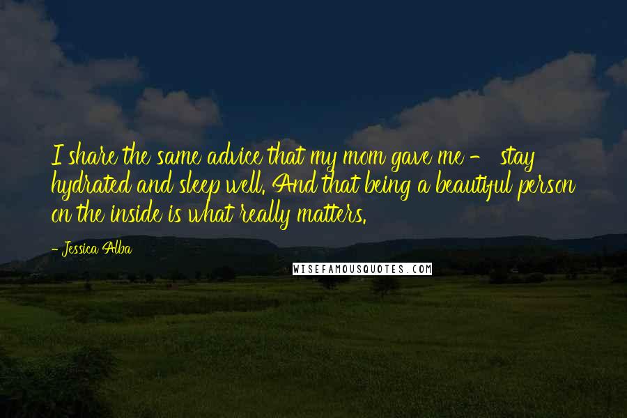 Jessica Alba Quotes: I share the same advice that my mom gave me - stay hydrated and sleep well. And that being a beautiful person on the inside is what really matters.