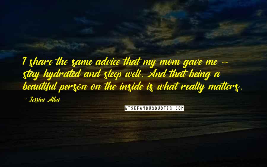 Jessica Alba Quotes: I share the same advice that my mom gave me - stay hydrated and sleep well. And that being a beautiful person on the inside is what really matters.
