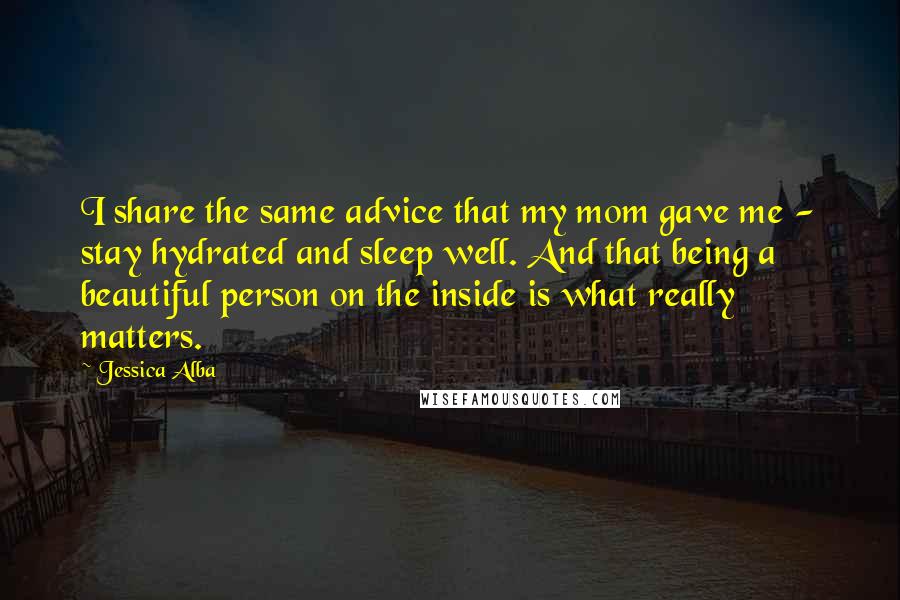 Jessica Alba Quotes: I share the same advice that my mom gave me - stay hydrated and sleep well. And that being a beautiful person on the inside is what really matters.