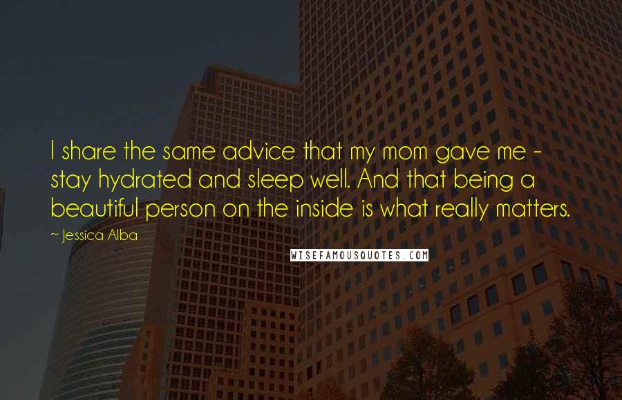 Jessica Alba Quotes: I share the same advice that my mom gave me - stay hydrated and sleep well. And that being a beautiful person on the inside is what really matters.