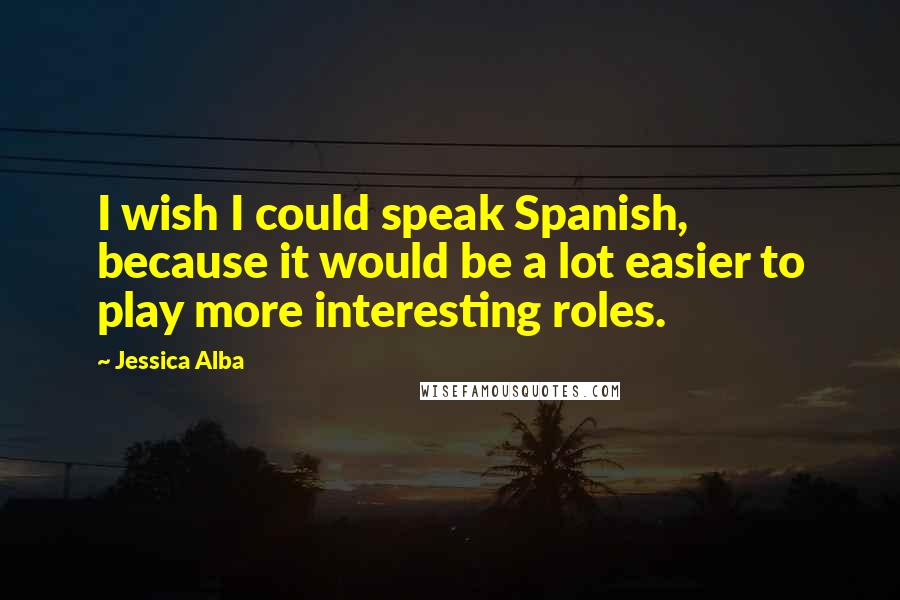 Jessica Alba Quotes: I wish I could speak Spanish, because it would be a lot easier to play more interesting roles.